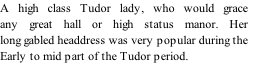 A high class Tudor lady, who would grace
any great hall or high status manor. Her 
long gabled headdress was very popular during the
Early to mid part of the Tudor period.  
